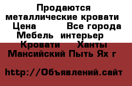 Продаются металлические кровати  › Цена ­ 100 - Все города Мебель, интерьер » Кровати   . Ханты-Мансийский,Пыть-Ях г.